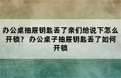 办公桌抽屉钥匙丢了亲们给说下怎么开锁？ 办公桌子抽屉钥匙丢了如何开锁